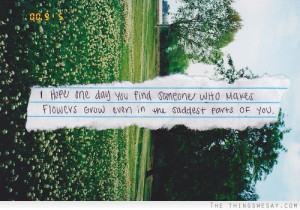 ... find someone who makes flowers grow even in the saddest parts of you