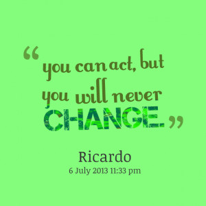 Quotes Picture: you can act, but you will never change