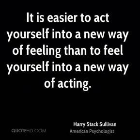 Harry Stack Sullivan - It is easier to act yourself into a new way of ...