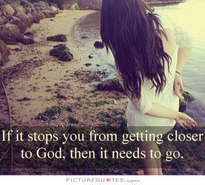 ... you from getting closer to God, then it needs to go. Picture Quote #1