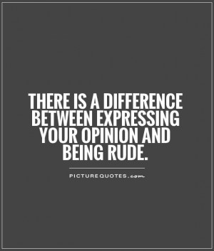 There is a difference between expressing your opinion and being rude.