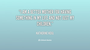 quote-Katherine-Heigl-i-am-a-better-mother-for-having-5091.png