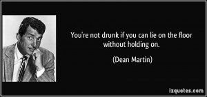 ... drunk if you can lie on the floor without holding on. - Dean Martin