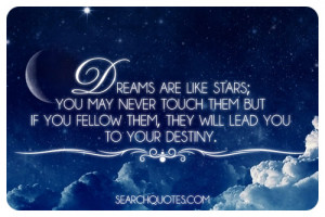 Dreams are like stars; you may never touch them but if you fellow them ...