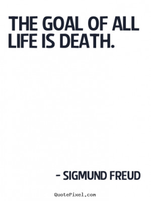 The goal of all life is death. - Sigmund Freud. View more images...