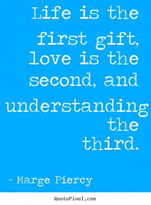 ... - Life is the first gift, love is the second, and understanding