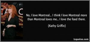 ... more than Montreal loves me... I love the food there. - Kathy Griffin