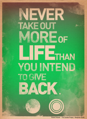 Never Take Out More of Life Than You Intend To Give Back ~ Art Quote