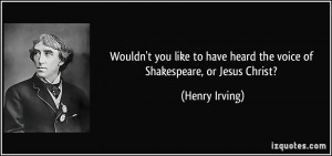 you like to have heard the voice of Shakespeare, or Jesus Christ ...