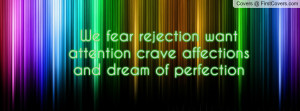 ... fear rejection want attention crave affections and dream of perfection