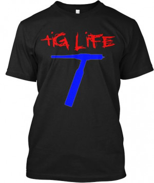 TIG Life Welder limited edition! funny! | Teespring