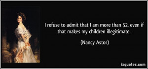 ... than 52, even if that makes my children illegitimate. - Nancy Astor