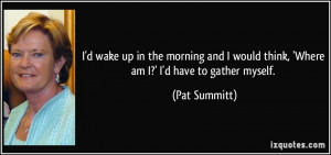 ... would think, 'Where am I?' I'd have to gather myself. - Pat Summitt