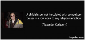 ... prayer is a soul open to any religious infection. - Alexander Cockburn