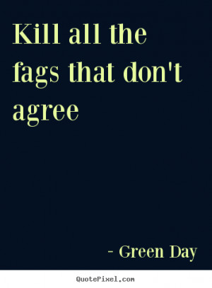 Kill all the fags that don't agree - Green Day. View more images...