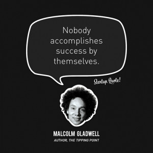 Nobody accomplishes success by themselves.- Malcolm Gladwell