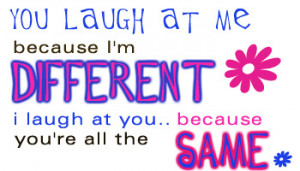 you laugh at me because i'm different i laugh at you because you're ...