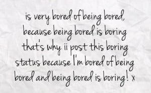 ... boring status because i m bored of being bored and being bored is