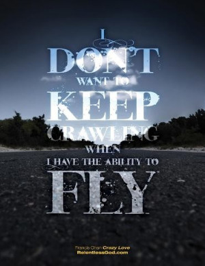 ... want to keep crawling when I have the ability to fly ~Francis Chan