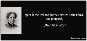 ... real and eternal; matter is the unreal and temporal. - Mary Baker Eddy