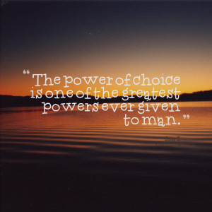 The power of choice is one of the greatest powers ever given to man