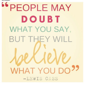 People may doubt what you say, but they will believe what you do.