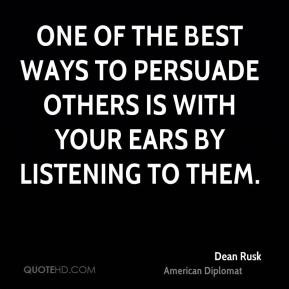 Dean Rusk - One of the best ways to persuade others is with your ears ...