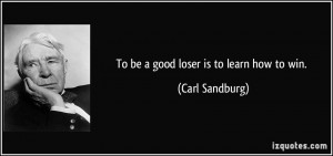 To be a good loser is to learn how to win. - Carl Sandburg