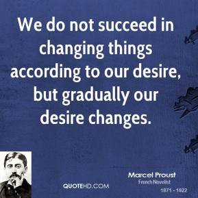 We do not succeed in changing things according to our desire, but ...