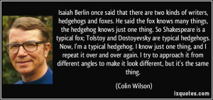 Isaiah Berlin once said that there are two kinds of writers, hedgehogs ...