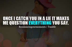 Once i catch you in a lie it makes me question everything you say.