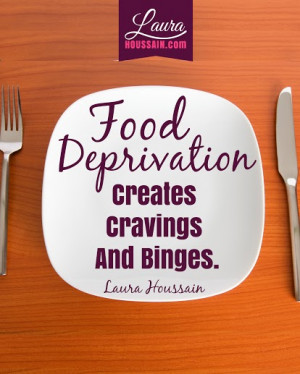 Food deprivation creates cravings and binges. _ Laura Houssain