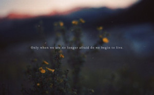 Only when we are no longer afraid do we begin to live.