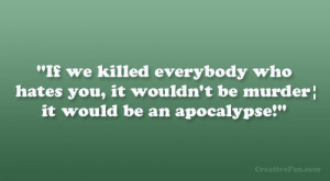 If we killed everybody who hates you, it wouldn’t be murder; it ...