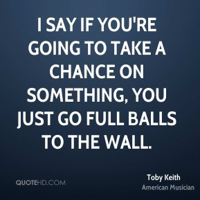say if you're going to take a chance on something, you just go full ...