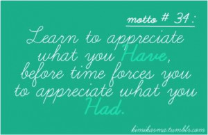 Learn to appreciate what you have, before time forces you to ...