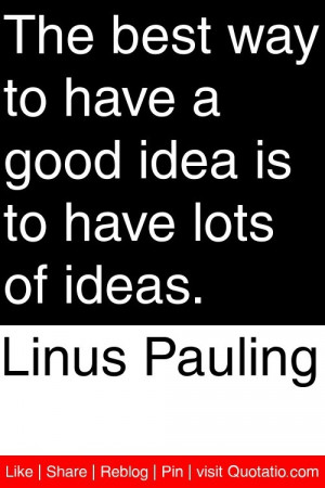 Linus Pauling - The best way to have a good idea is to have lots of ...