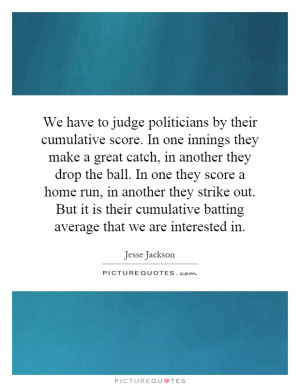 We have to judge politicians by their cumulative score. In one innings ...