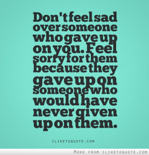 Don't feel sad over someone who gave up on you, feel sorry for them ...