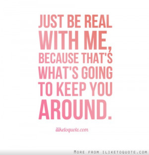 Just be real with me, because that's what's going to keep you around.