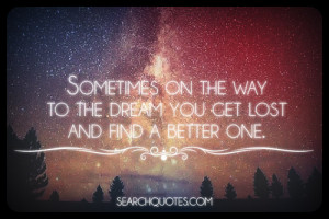 Sometimes on the way to the dream you get lost and find a better one.