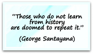 ... not learn from history are doomed to repeat it.” (George Santayana