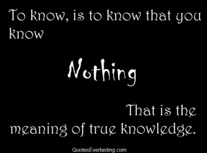 To Know, Is To Know That You Know Nothing.