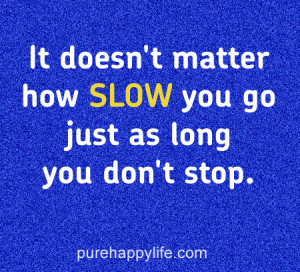 It doesn’t matter how SLOW you go, just as long you don’t stop.