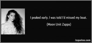 peaked early. I was told I'd missed my boat. - Moon Unit Zappa