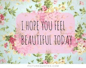 hope you feel beautiful today Picture Quote #1
