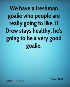Glenn Thiel - We have a freshman goalie who people are really going to ...