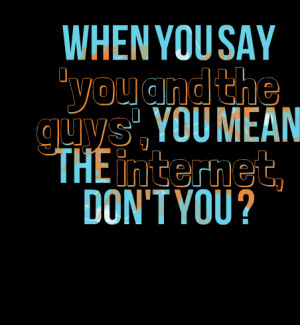 Quotes Picture: when you say 'you and the guys', you mean the internet ...
