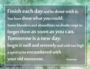Always good advice.. “Finish each day and be done with it ...