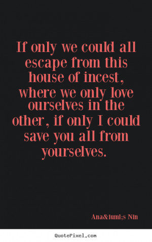 only we could all escape from this house of incest, where we only love ...